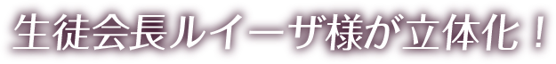 生徒会長ルイーザ様が立体化！