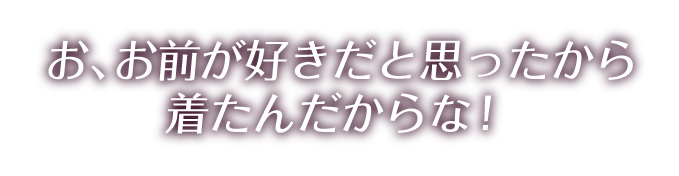 お、お前が好きだと思ったから着たんだからな！